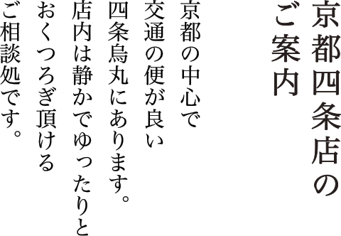 京都四条店のご案内 京都の中心で交通の便が良い四条烏丸にあります。店内は静かでゆったりとおくつろぎ頂けるご相談処です。